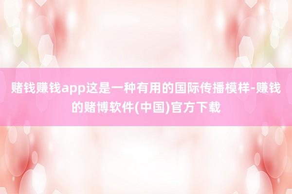 赌钱赚钱app这是一种有用的国际传播模样-赚钱的赌博软件(中国)官方下载