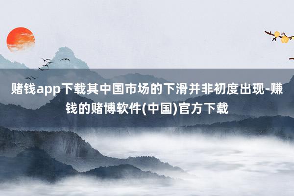 赌钱app下载其中国市场的下滑并非初度出现-赚钱的赌博软件(中国)官方下载