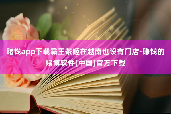 赌钱app下载霸王茶姬在越南也设有门店-赚钱的赌博软件(中国)官方下载