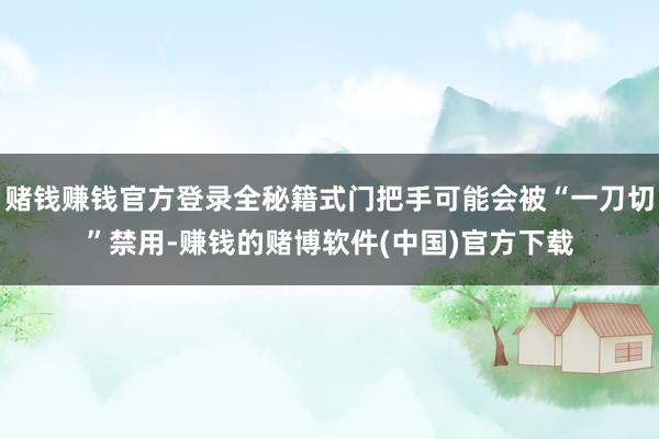 赌钱赚钱官方登录全秘籍式门把手可能会被“一刀切”禁用-赚钱的赌博软件(中国)官方下载