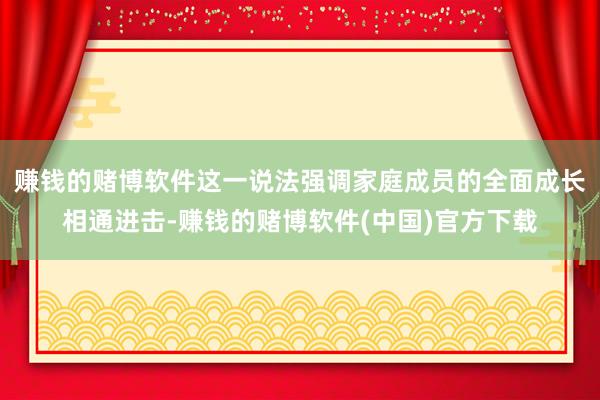 赚钱的赌博软件这一说法强调家庭成员的全面成长相通进击-赚钱的赌博软件(中国)官方下载