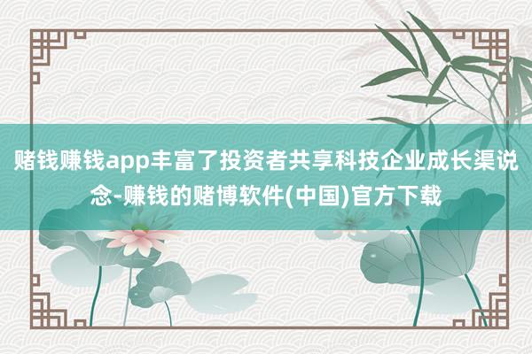 赌钱赚钱app丰富了投资者共享科技企业成长渠说念-赚钱的赌博软件(中国)官方下载