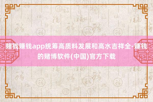 赌钱赚钱app统筹高质料发展和高水吉祥全-赚钱的赌博软件(中国)官方下载