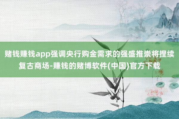 赌钱赚钱app强调央行购金需求的强盛推崇将捏续复古商场-赚钱的赌博软件(中国)官方下载