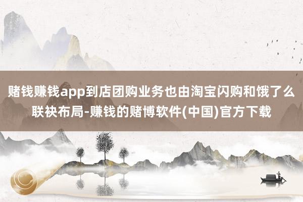 赌钱赚钱app到店团购业务也由淘宝闪购和饿了么联袂布局-赚钱的赌博软件(中国)官方下载