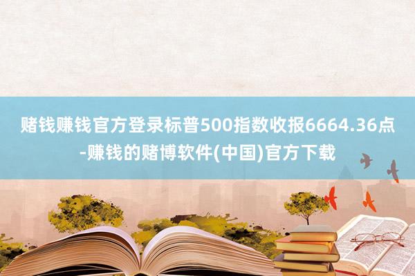 赌钱赚钱官方登录标普500指数收报6664.36点-赚钱的赌博软件(中国)官方下载