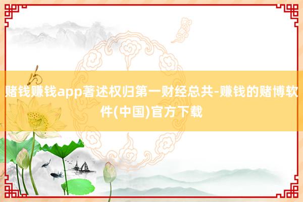 赌钱赚钱app著述权归第一财经总共-赚钱的赌博软件(中国)官方下载