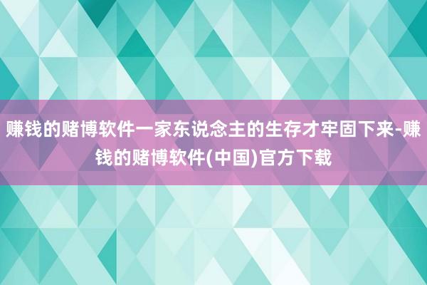 赚钱的赌博软件一家东说念主的生存才牢固下来-赚钱的赌博软件(中国)官方下载