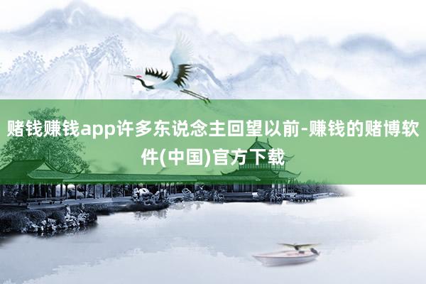 赌钱赚钱app许多东说念主回望以前-赚钱的赌博软件(中国)官方下载