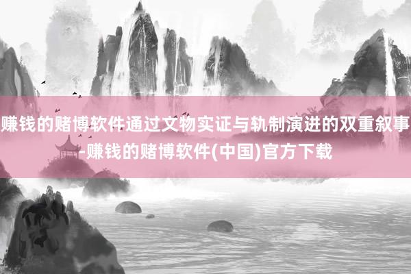 赚钱的赌博软件通过文物实证与轨制演进的双重叙事-赚钱的赌博软件(中国)官方下载