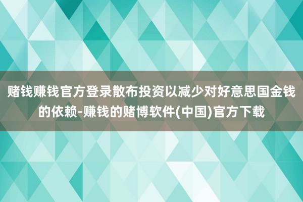 赌钱赚钱官方登录散布投资以减少对好意思国金钱的依赖-赚钱的赌博软件(中国)官方下载