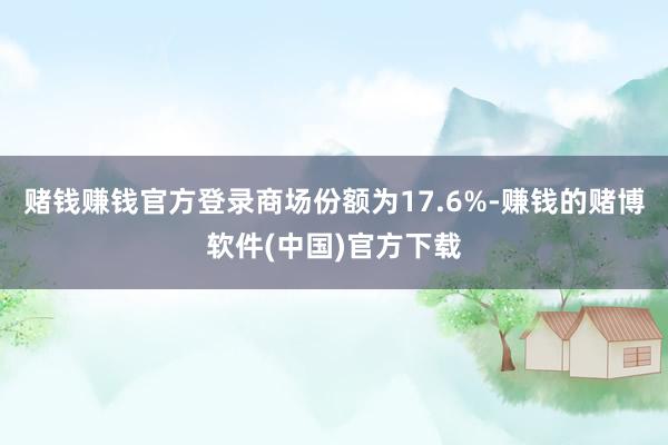 赌钱赚钱官方登录商场份额为17.6%-赚钱的赌博软件(中国)官方下载