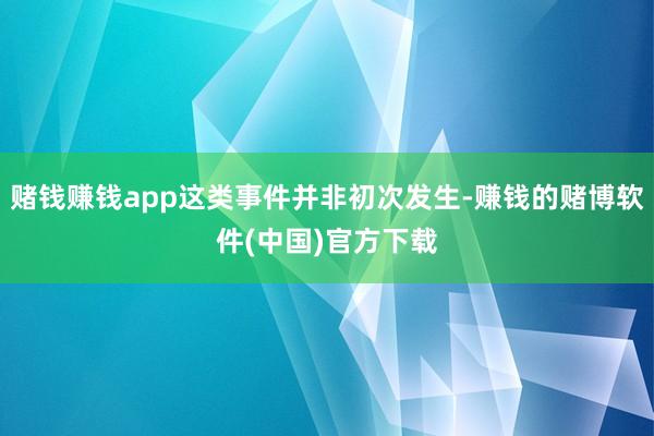 赌钱赚钱app这类事件并非初次发生-赚钱的赌博软件(中国)官方下载