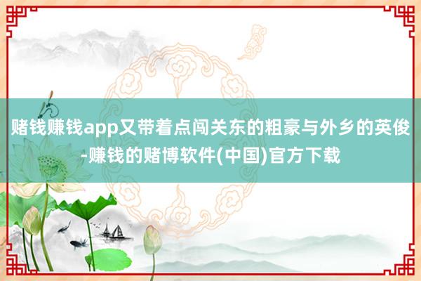 赌钱赚钱app又带着点闯关东的粗豪与外乡的英俊-赚钱的赌博软件(中国)官方下载