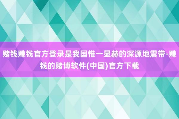 赌钱赚钱官方登录是我国惟一显赫的深源地震带-赚钱的赌博软件(中国)官方下载