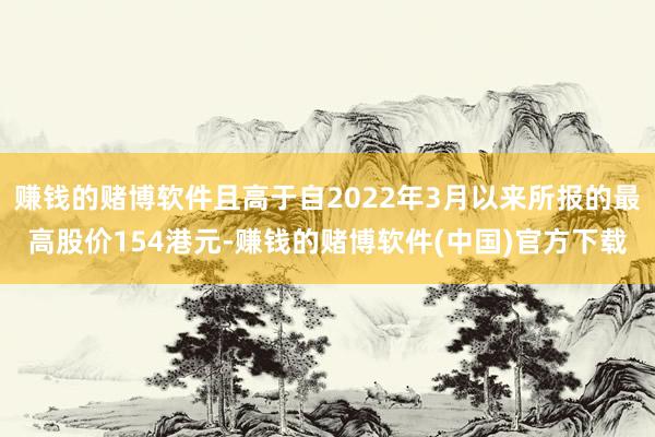 赚钱的赌博软件且高于自2022年3月以来所报的最高股价154港元-赚钱的赌博软件(中国)官方下载