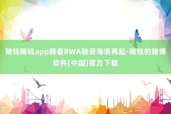 赌钱赚钱app跟着RWA融资海浪再起-赚钱的赌博软件(中国)官方下载
