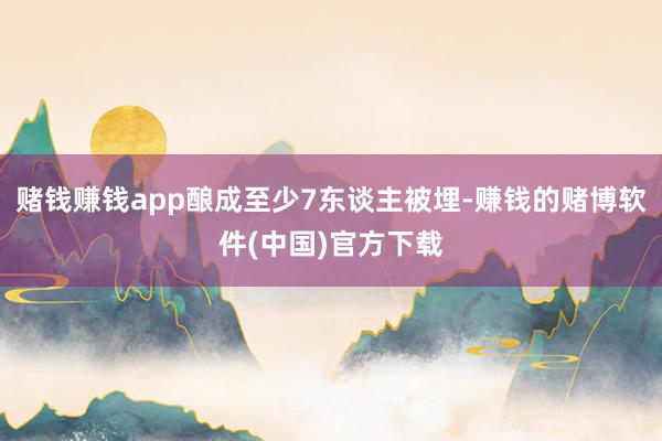 赌钱赚钱app酿成至少7东谈主被埋-赚钱的赌博软件(中国)官方下载