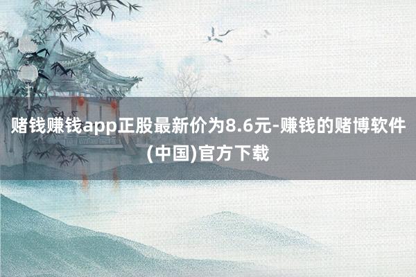 赌钱赚钱app正股最新价为8.6元-赚钱的赌博软件(中国)官方下载