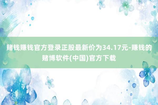 赌钱赚钱官方登录正股最新价为34.17元-赚钱的赌博软件(中国)官方下载