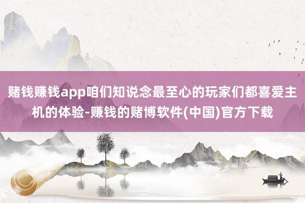 赌钱赚钱app咱们知说念最至心的玩家们都喜爱主机的体验-赚钱的赌博软件(中国)官方下载