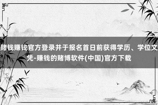 赌钱赚钱官方登录并于报名首日前获得学历、学位文凭-赚钱的赌博软件(中国)官方下载