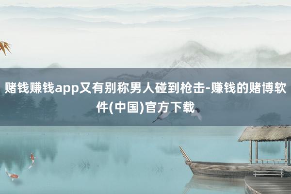 赌钱赚钱app又有别称男人碰到枪击-赚钱的赌博软件(中国)官方下载