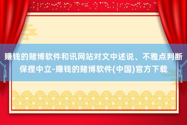 赚钱的赌博软件和讯网站对文中述说、不雅点判断保捏中立-赚钱的赌博软件(中国)官方下载