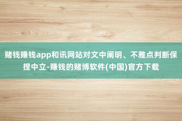 赌钱赚钱app和讯网站对文中阐明、不雅点判断保捏中立-赚钱的赌博软件(中国)官方下载