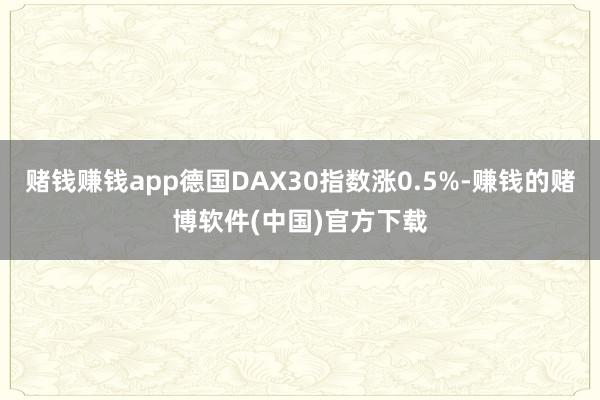 赌钱赚钱app德国DAX30指数涨0.5%-赚钱的赌博软件(中国)官方下载