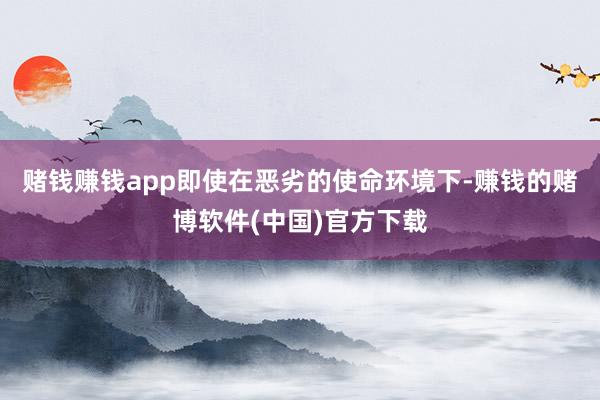 赌钱赚钱app即使在恶劣的使命环境下-赚钱的赌博软件(中国)官方下载