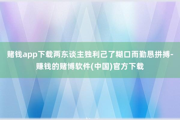赌钱app下载两东谈主独利己了糊口而勤恳拼搏-赚钱的赌博软件(中国)官方下载