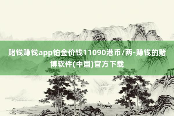 赌钱赚钱app铂金价钱11090港币/两-赚钱的赌博软件(中国)官方下载
