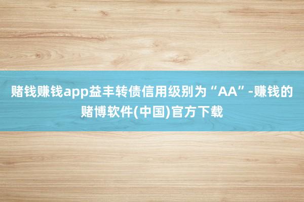 赌钱赚钱app益丰转债信用级别为“AA”-赚钱的赌博软件(中国)官方下载