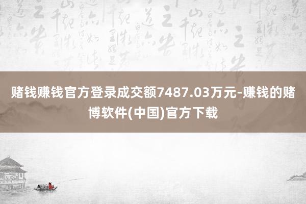 赌钱赚钱官方登录成交额7487.03万元-赚钱的赌博软件(中国)官方下载