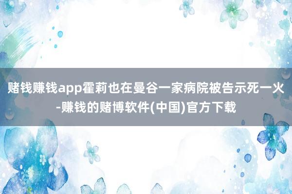 赌钱赚钱app霍莉也在曼谷一家病院被告示死一火-赚钱的赌博软件(中国)官方下载