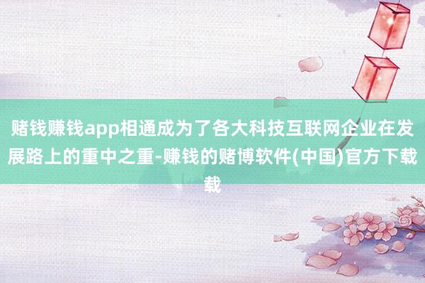 赌钱赚钱app相通成为了各大科技互联网企业在发展路上的重中之重-赚钱的赌博软件(中国)官方下载
