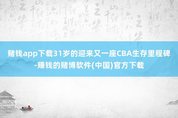 赌钱app下载31岁的迎来又一座CBA生存里程碑-赚钱的赌博软件(中国)官方下载