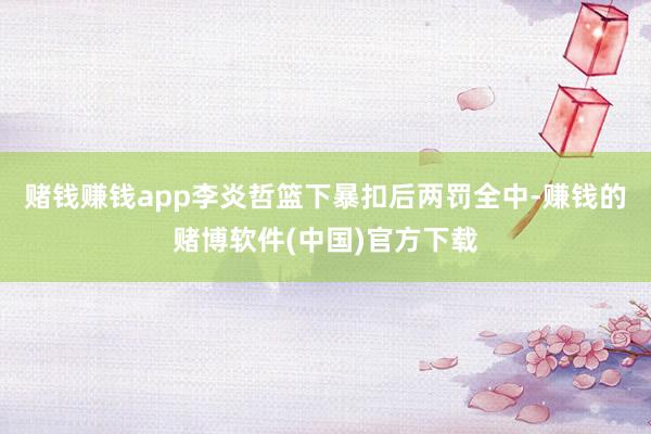 赌钱赚钱app李炎哲篮下暴扣后两罚全中-赚钱的赌博软件(中国)官方下载
