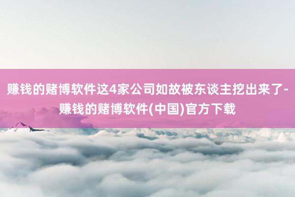 赚钱的赌博软件这4家公司如故被东谈主挖出来了-赚钱的赌博软件(中国)官方下载